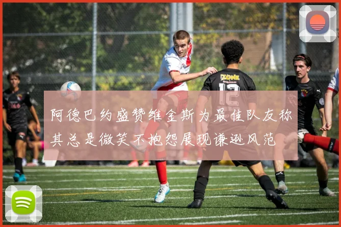阿德巴约盛赞维金斯为最佳队友称其总是微笑不抱怨展现谦逊风范
