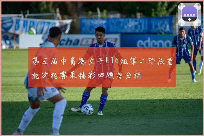 第五届中青赛女子U16组第二阶段首轮次轮赛果精彩回顾与分析