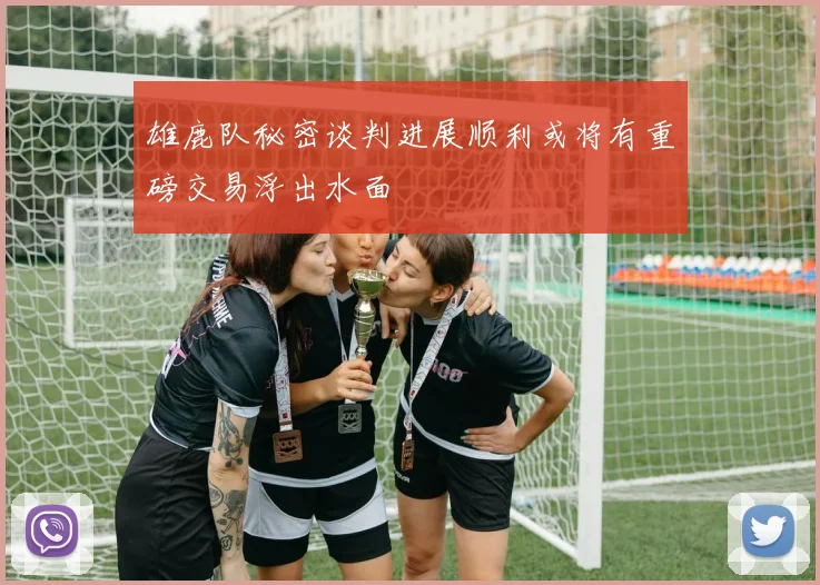 雄鹿队秘密谈判进展顺利或将有重磅交易浮出水面