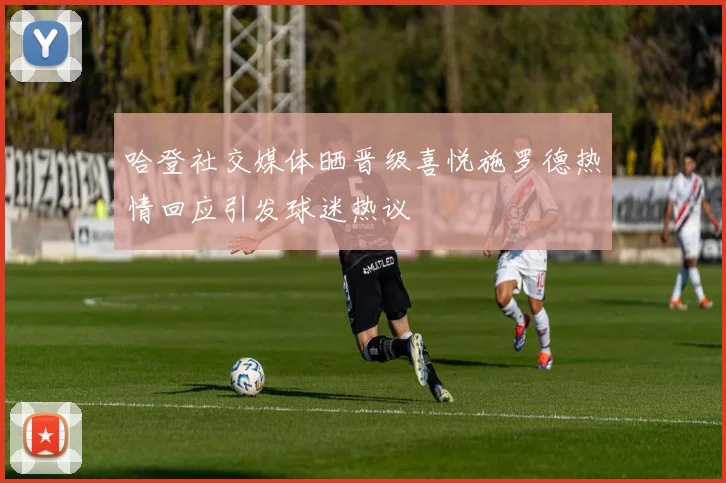 哈登社交媒体晒晋级喜悦施罗德热情回应引发球迷热议