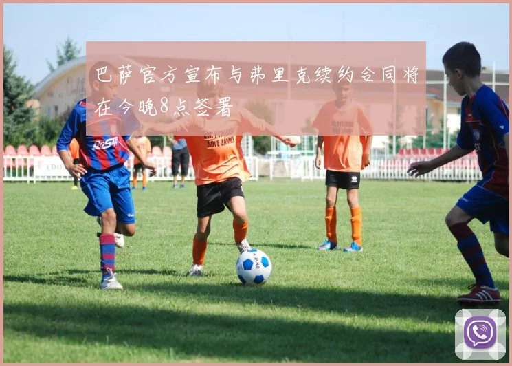 巴萨官方宣布与弗里克续约合同将在今晚8点签署
