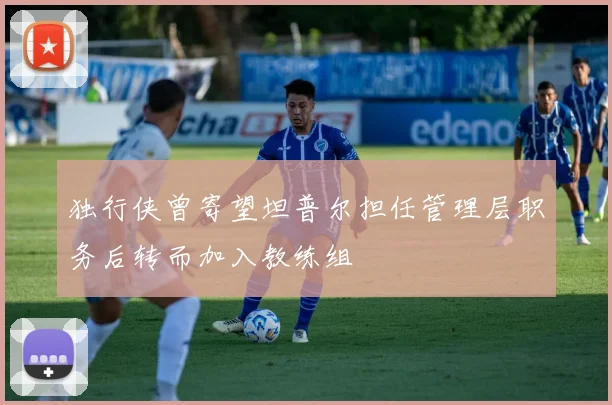 独行侠曾寄望坦普尔担任管理层职务后转而加入教练组