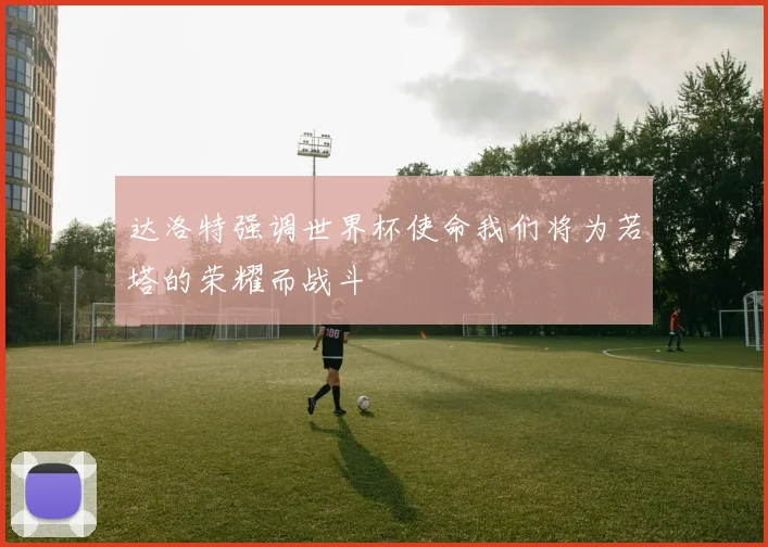 达洛特强调世界杯使命我们将为若塔的荣耀而战斗