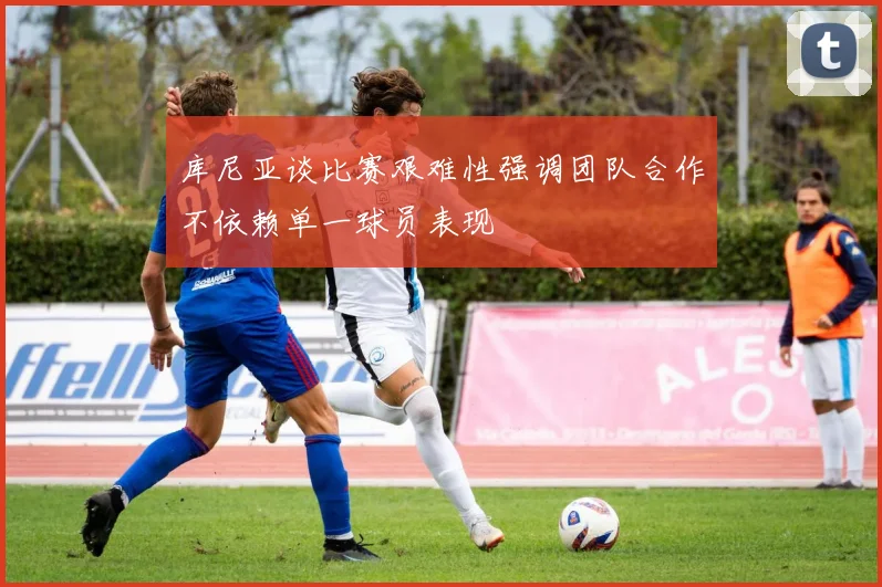 库尼亚谈比赛艰难性强调团队合作不依赖单一球员表现