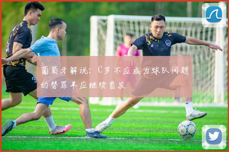 葡萄牙解说:C罗不应成为球队问题的替罪羊应继续首发