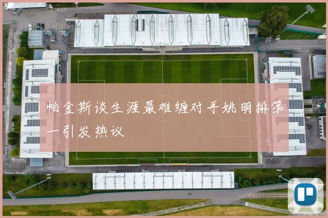 帕金斯谈生涯最难缠对手姚明排第一引发热议