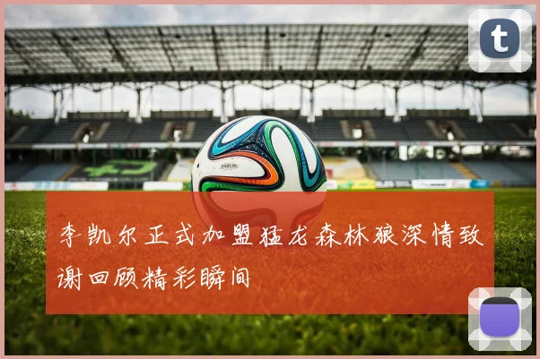 李凯尔正式加盟猛龙森林狼深情致谢回顾精彩瞬间