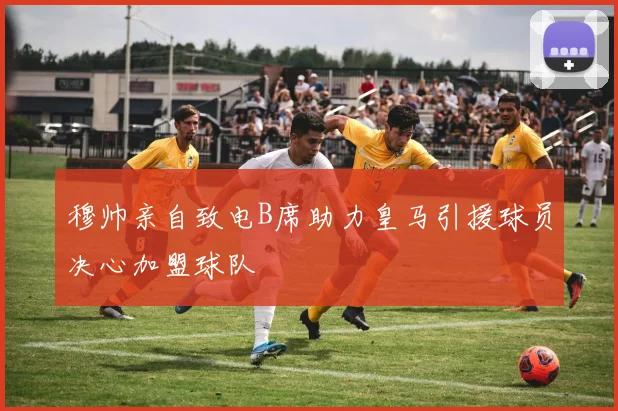 穆帅亲自致电B席助力皇马引援球员决心加盟球队