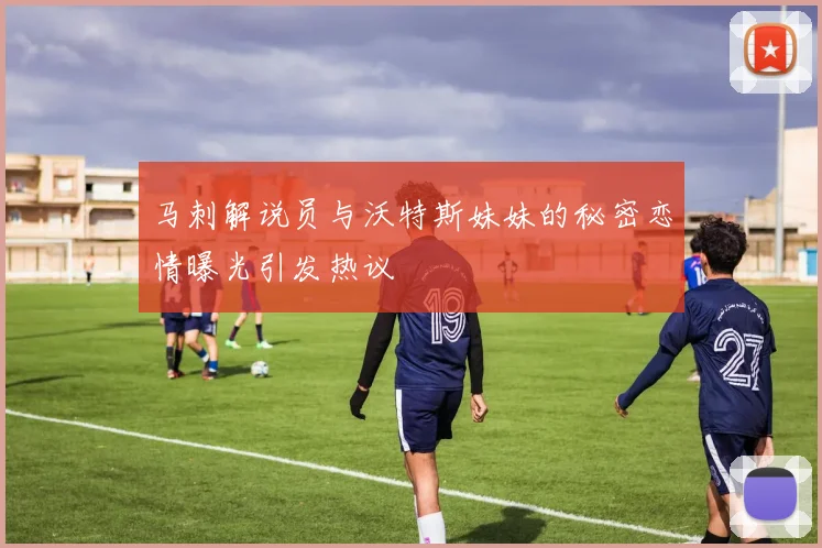 马刺解说员与沃特斯妹妹的秘密恋情曝光引发热议