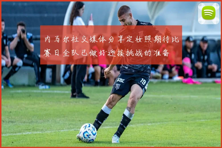内马尔社交媒体分享定妆照期待比赛日全队已做好迎接挑战的准备
