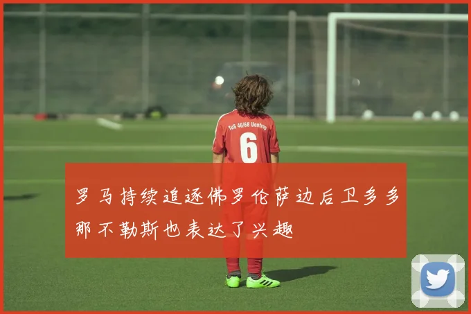 罗马持续追逐佛罗伦萨边后卫多多那不勒斯也表达了兴趣