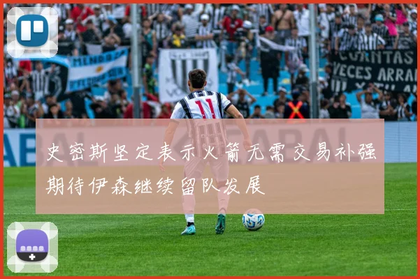 史密斯坚定表示火箭无需交易补强期待伊森继续留队发展