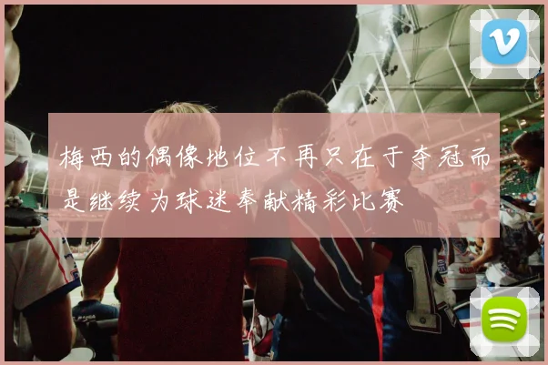 梅西的偶像地位不再只在于夺冠而是继续为球迷奉献精彩比赛
