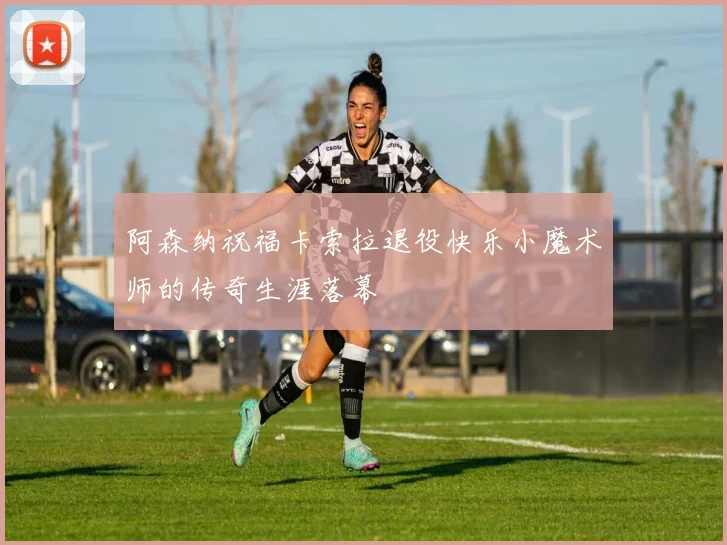 阿森纳祝福卡索拉退役快乐小魔术师的传奇生涯落幕
