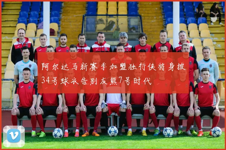 阿尔达马新赛季加盟独行侠将身披34号球衣告别灰熊7号时代