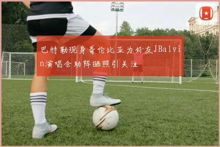 巴特勒现身哥伦比亚为好友JBalvin演唱会助阵晒照引关注