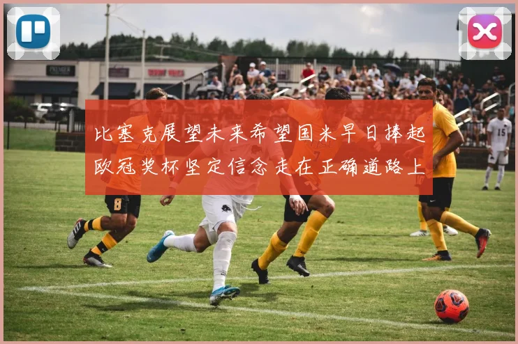 比塞克展望未来希望国米早日捧起欧冠奖杯坚定信念走在正确道路上