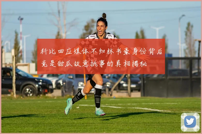 科比回应媒体不知林书豪身份背后竟是甜瓜故意挑事的真相揭秘