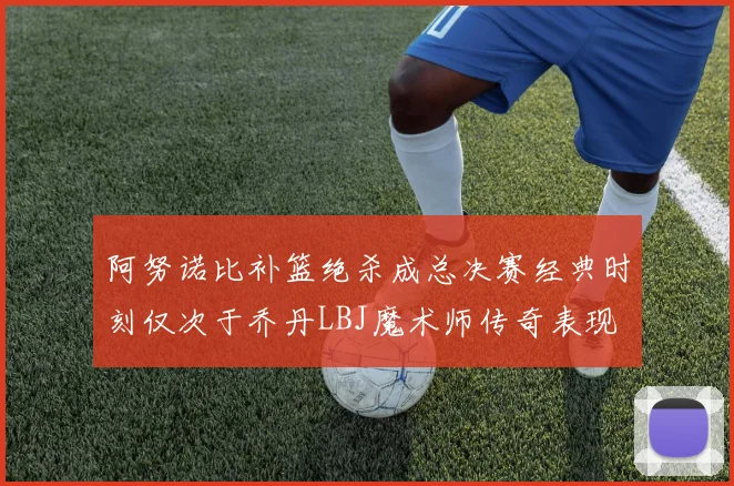 阿努诺比补篮绝杀成总决赛经典时刻仅次于乔丹LBJ魔术师传奇表现