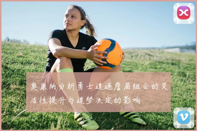 奥康纳分析勇士追逐詹眉组合的灵活性提升与追梦决定的影响