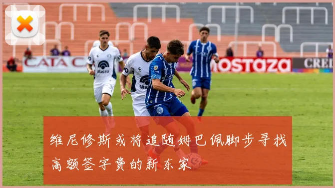 维尼修斯或将追随姆巴佩脚步寻找高额签字费的新东家