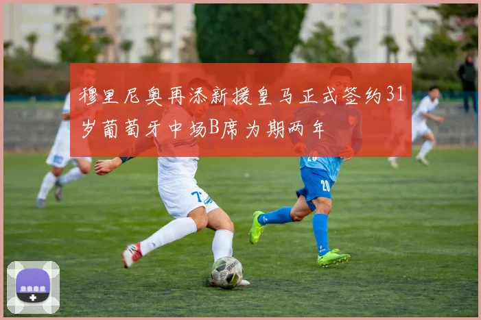 穆里尼奥再添新援皇马正式签约31岁葡萄牙中场B席为期两年