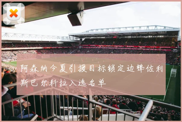 阿森纳今夏引援目标锁定边锋佐利斯巴尔科拉入选名单