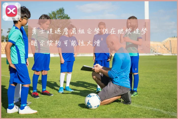 勇士追逐詹眉组合梦仍在继续追梦暗示续约可能性大增