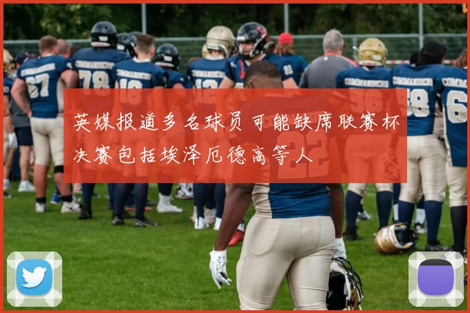英媒报道多名球员可能缺席联赛杯决赛包括埃泽厄德高等人