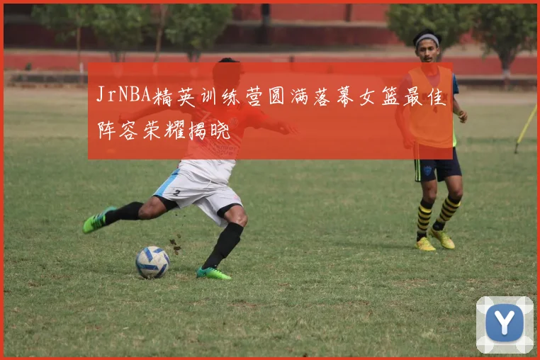 JrNBA精英训练营圆满落幕女篮最佳阵容荣耀揭晓